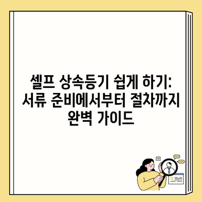 셀프 상속등기 쉽게 하기: 서류 준비에서부터 절차까지 완벽 가이드