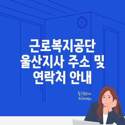 근로복지공단 울산지사 주소 및 연락처 안내