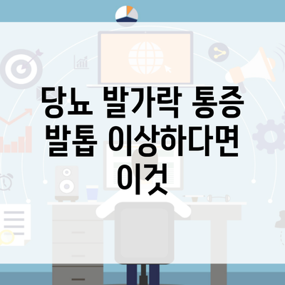 당뇨 발가락 통증 발톱 이상하다면 이것