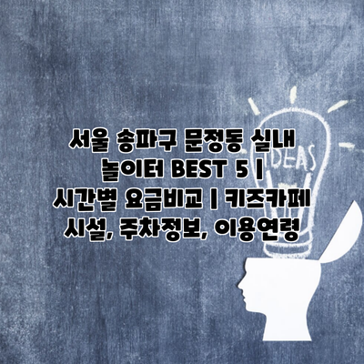 서울 송파구 문정동 실내 놀이터 BEST 5 | 시간별 요금비교 | 키즈카페 시설, 주차정보, 이용연령