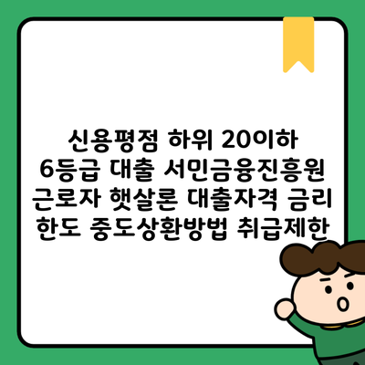 신용평점 하위 20이하 6등급 대출 서민금융진흥원 근로자 햇살론 대출자격 금리 한도 중도상환방법 취급제한