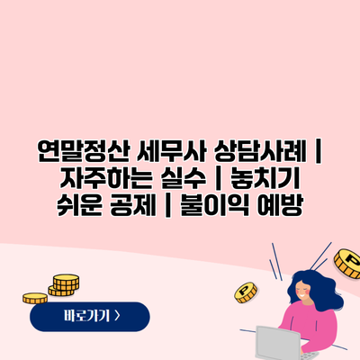 연말정산 세무사 상담사례 | 자주하는 실수 | 놓치기 쉬운 공제 | 불이익 예방