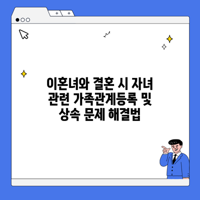 이혼녀와 결혼 시 자녀 관련 가족관계등록 및 상속 문제 해결법