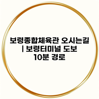 보령종합체육관 오시는길 | 보령터미널 도보 10분 경로