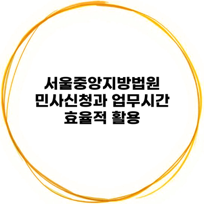 서울중앙지방법원 민사신청과 업무시간 효율적 활용