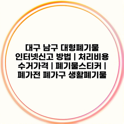 대구 남구 대형폐기물 인터넷신고 방법 | 처리비용 수거가격 | 폐기물스티커 | 폐가전 폐가구 생활폐기물