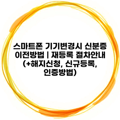 스마트폰 기기변경시 신분증 이전방법 | 재등록 절차안내 (+해지신청, 신규등록, 인증방법)