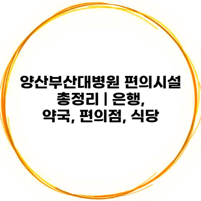 양산부산대병원 편의시설 총정리 | 은행, 약국, 편의점, 식당