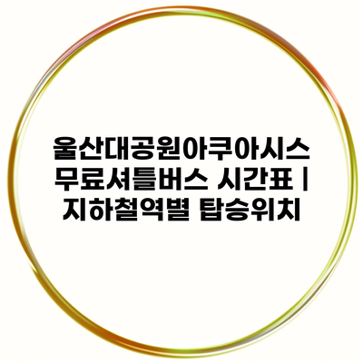 울산대공원아쿠아시스 무료셔틀버스 시간표 | 지하철역별 탑승위치