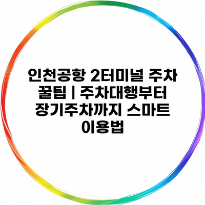 인천공항 2터미널 주차 꿀팁 | 주차대행부터 장기주차까지 스마트 이용법