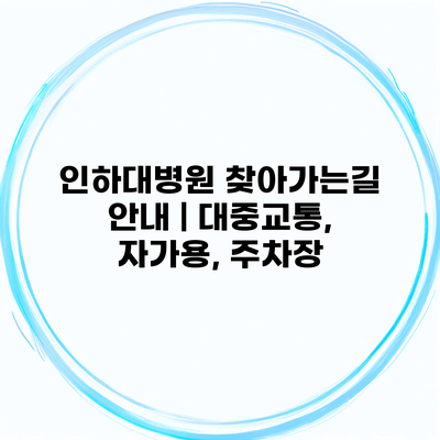 인하대병원 찾아가는길 안내 | 대중교통, 자가용, 주차장