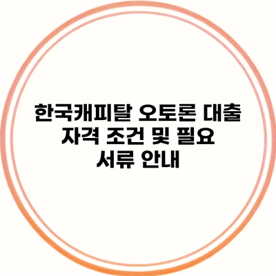 한국캐피탈 오토론 대출 자격 조건 및 필요 서류 안내