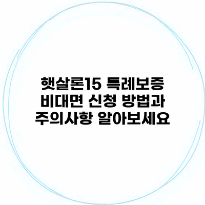 햇살론15 특례보증 비대면 신청 방법과 주의사항 알아보세요