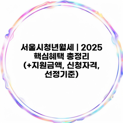 서울시청년월세 | 2025 핵심혜택 총정리 (+지원금액, 신청자격, 선정기준)