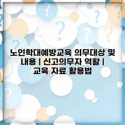노인학대예방교육 의무대상 및 내용 | 신고의무자 역할 | 교육 자료 활용법