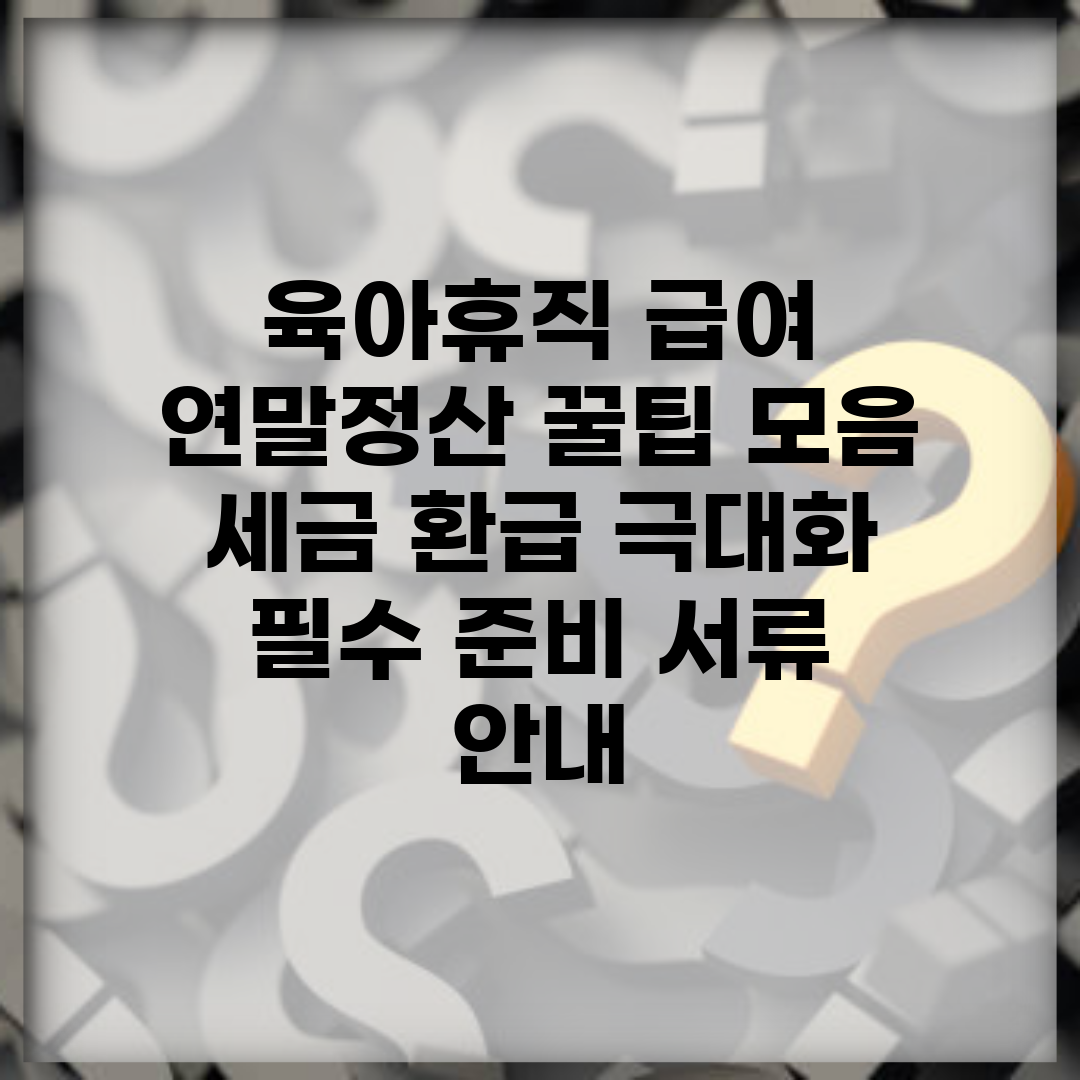 육아휴직 급여 연말정산 꿀팁 모음 | 세금 환급 극대화 | 필수 준비 서류 안내