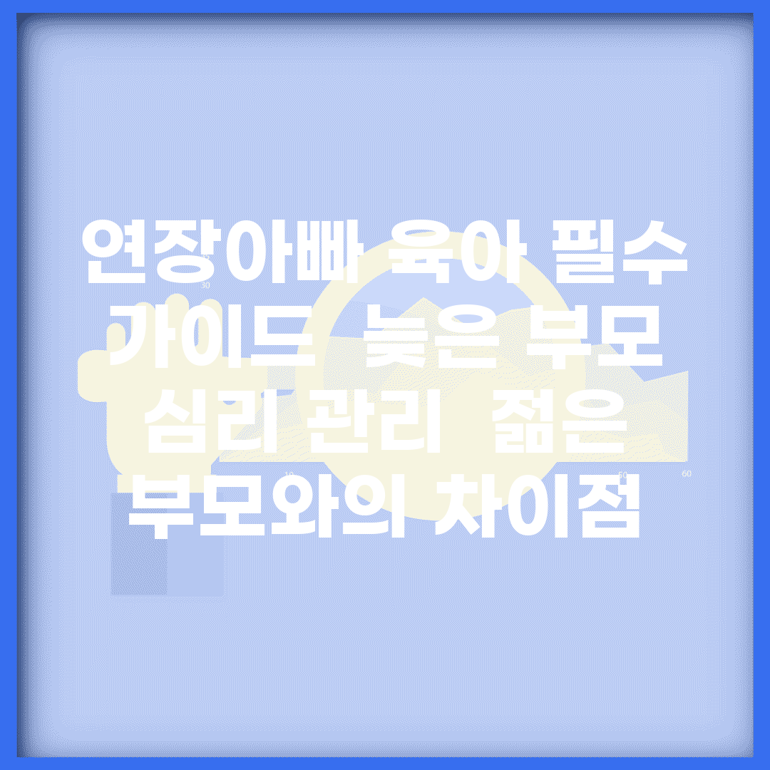 연장아빠 육아 필수 가이드 | 늦은 부모 심리 관리 | 젊은 부모와의 차이점