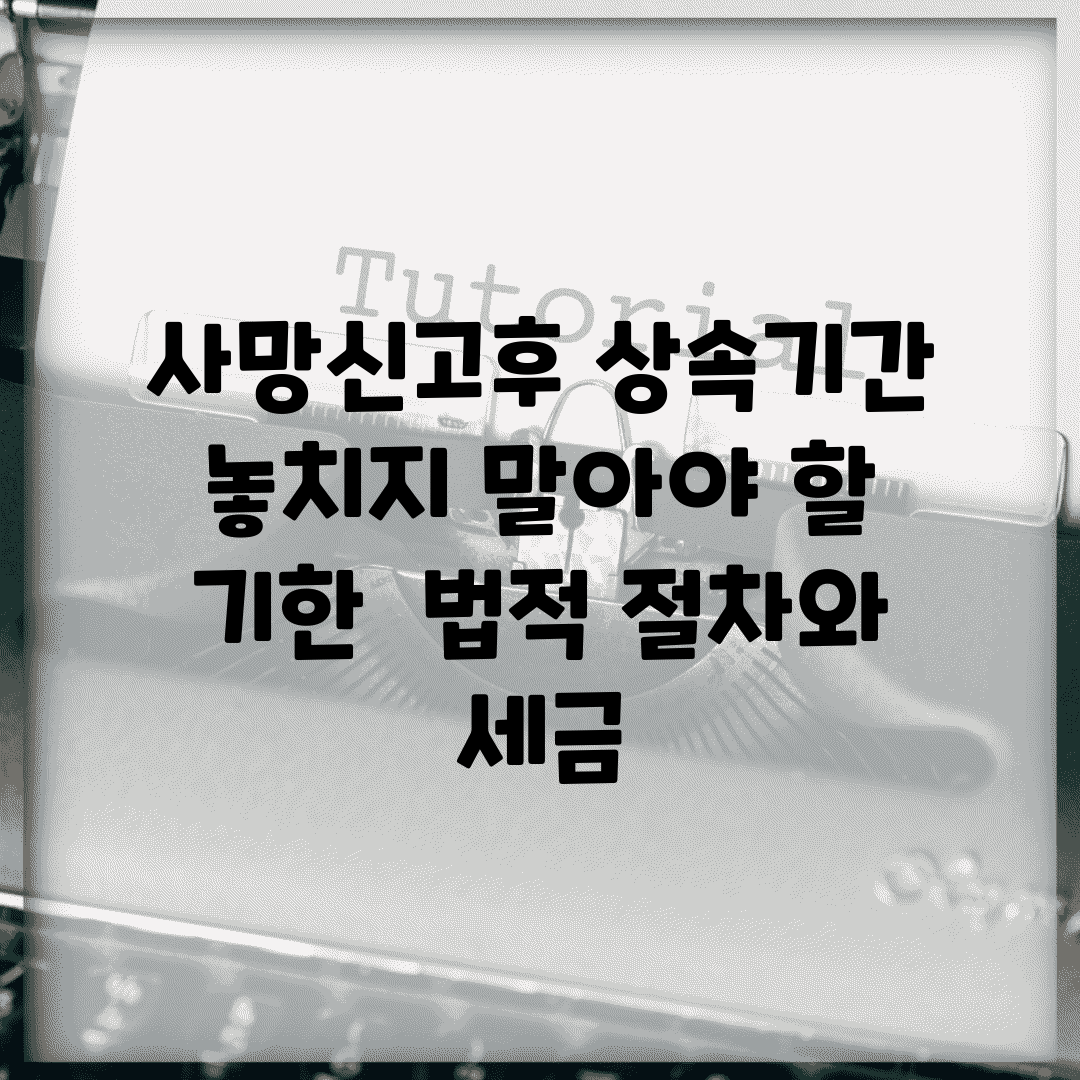 사망신고후 상속기간 놓치지 말아야 할 기한 | 법적 절차와 세금