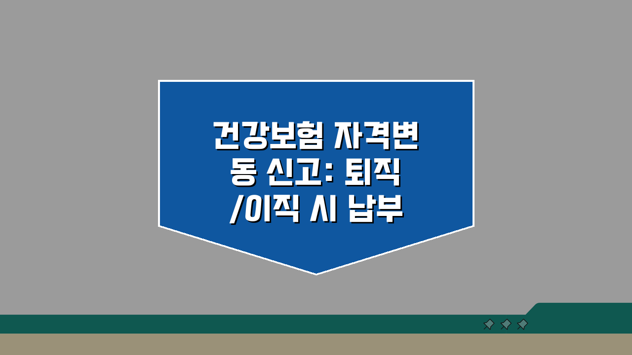 건강보험 자격변동 신고: 퇴직/이직 시 납부액 조정 및 피부양자 등록 A to Z