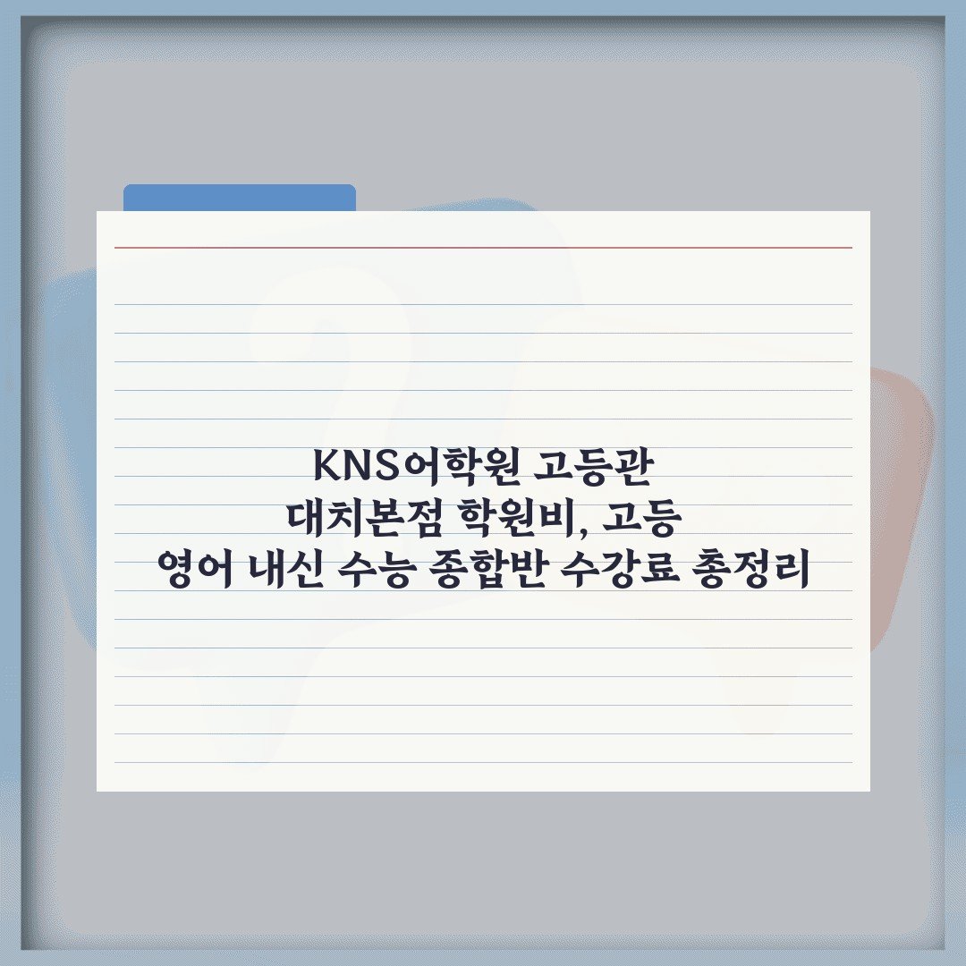 KNS어학원 고등관 대치본점 학원비, 고등 영어 내신 수능 종합반 수강료 총정리